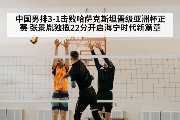 中国男排3-1击败哈萨克斯坦晋级亚洲杯正赛 张景胤独揽22分开启海宁时代新篇章