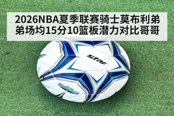 2026NBA夏季联赛骑士莫布利弟弟场均15分10篮板潜力对比哥哥