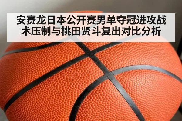 安赛龙日本公开赛男单夺冠进攻战术压制与桃田贤斗复出对比分析